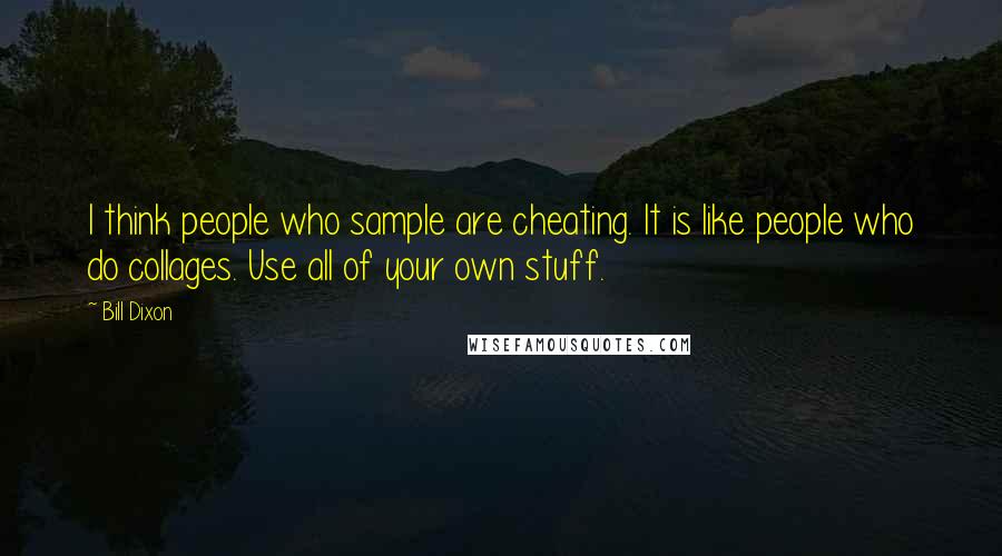 Bill Dixon Quotes: I think people who sample are cheating. It is like people who do collages. Use all of your own stuff.