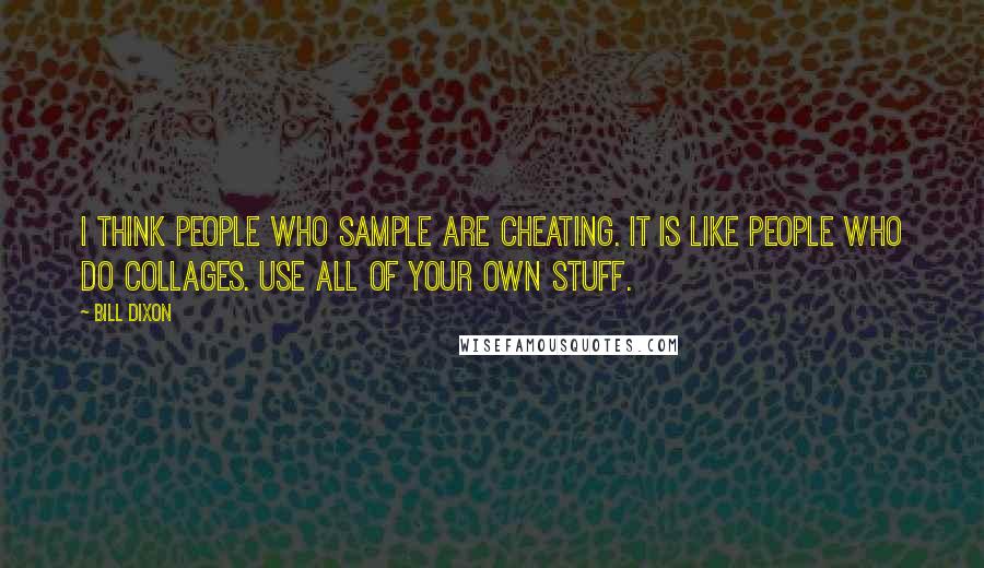 Bill Dixon Quotes: I think people who sample are cheating. It is like people who do collages. Use all of your own stuff.