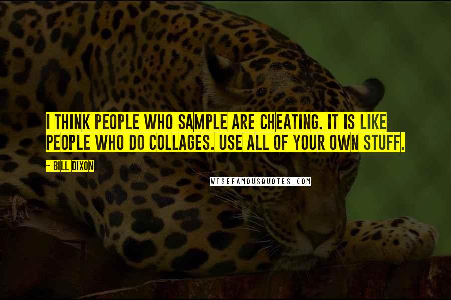 Bill Dixon Quotes: I think people who sample are cheating. It is like people who do collages. Use all of your own stuff.