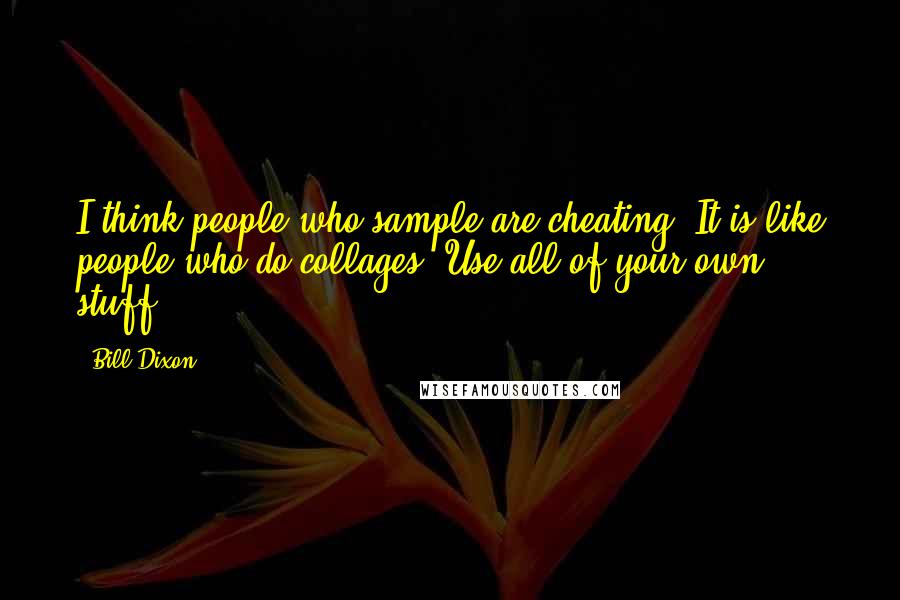 Bill Dixon Quotes: I think people who sample are cheating. It is like people who do collages. Use all of your own stuff.