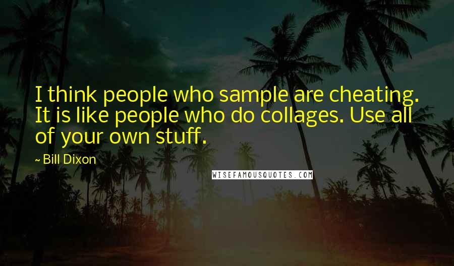 Bill Dixon Quotes: I think people who sample are cheating. It is like people who do collages. Use all of your own stuff.