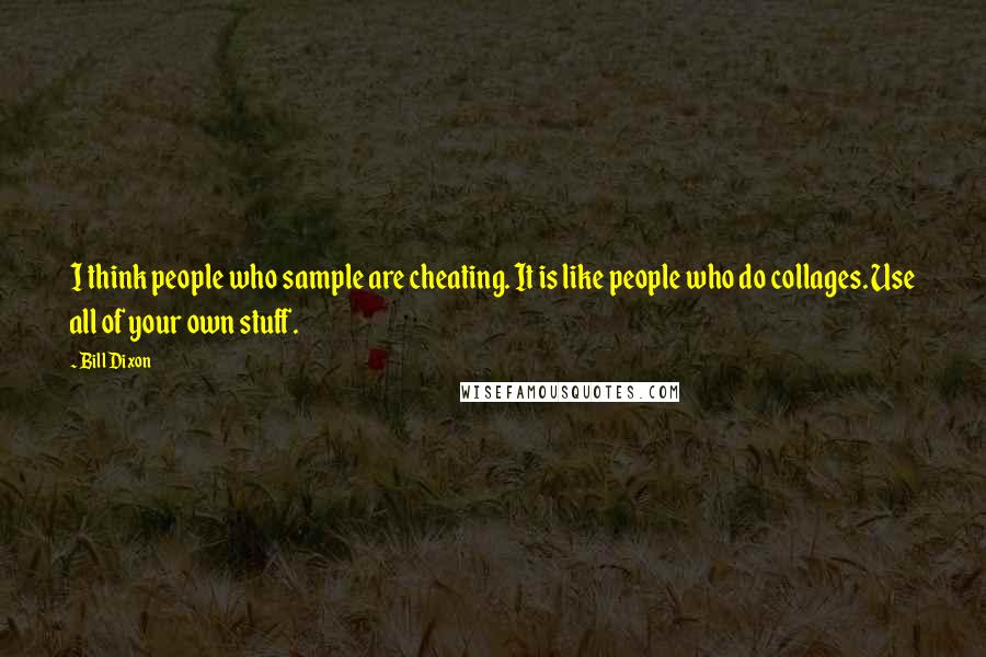Bill Dixon Quotes: I think people who sample are cheating. It is like people who do collages. Use all of your own stuff.