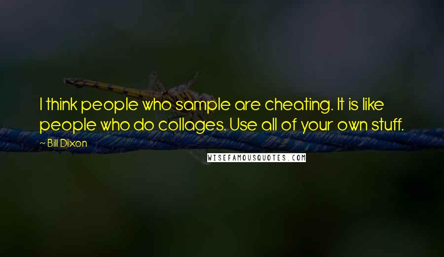 Bill Dixon Quotes: I think people who sample are cheating. It is like people who do collages. Use all of your own stuff.