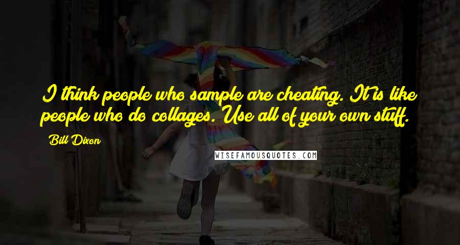 Bill Dixon Quotes: I think people who sample are cheating. It is like people who do collages. Use all of your own stuff.
