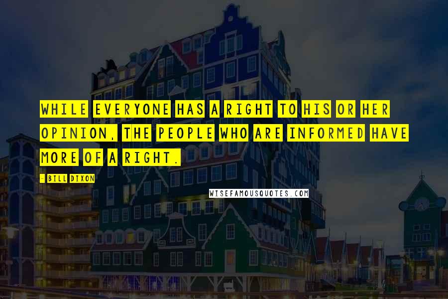 Bill Dixon Quotes: While everyone has a right to his or her opinion, the people who are informed have more of a right.