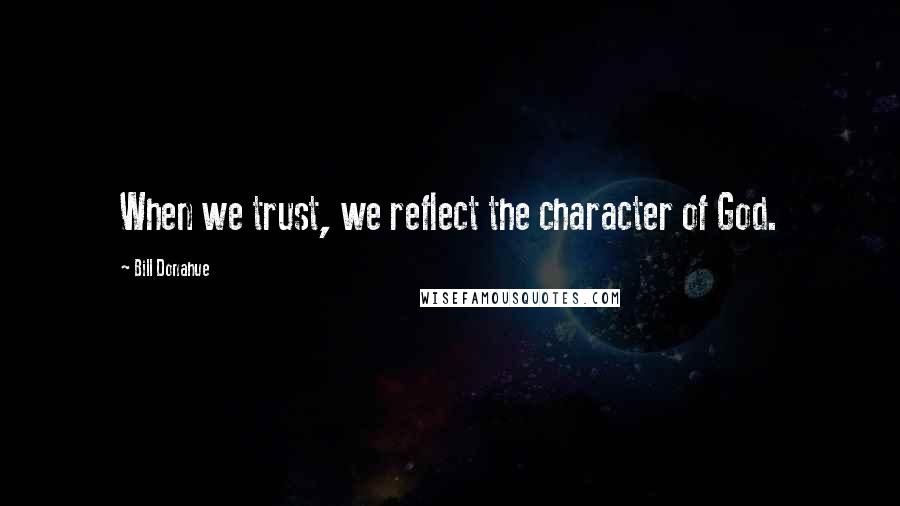 Bill Donahue Quotes: When we trust, we reflect the character of God.