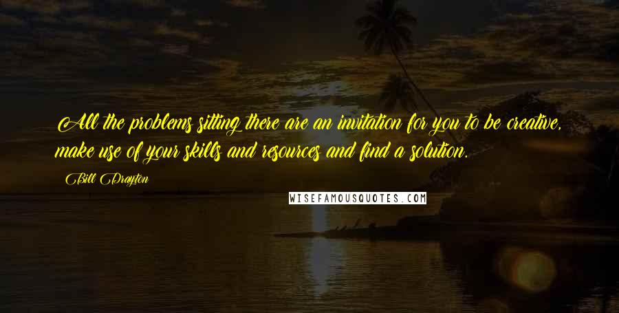 Bill Drayton Quotes: All the problems sitting there are an invitation for you to be creative, make use of your skills and resources and find a solution.