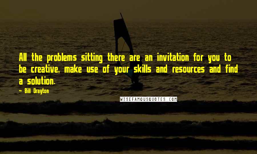 Bill Drayton Quotes: All the problems sitting there are an invitation for you to be creative, make use of your skills and resources and find a solution.