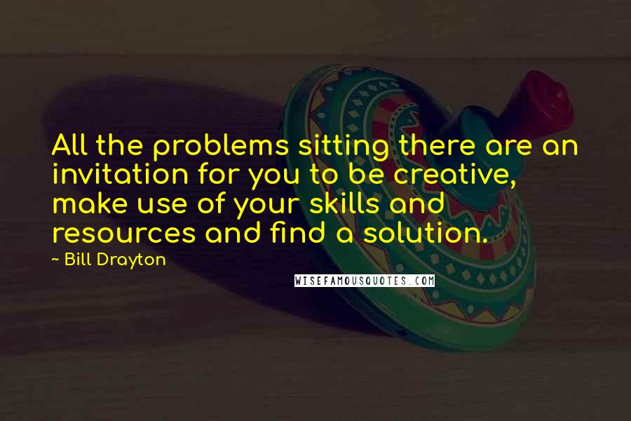 Bill Drayton Quotes: All the problems sitting there are an invitation for you to be creative, make use of your skills and resources and find a solution.