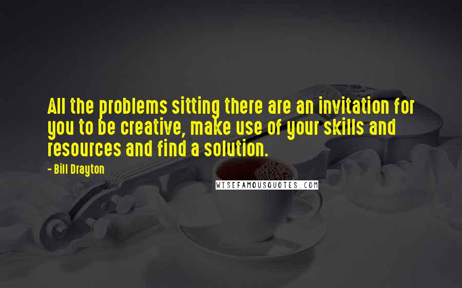 Bill Drayton Quotes: All the problems sitting there are an invitation for you to be creative, make use of your skills and resources and find a solution.