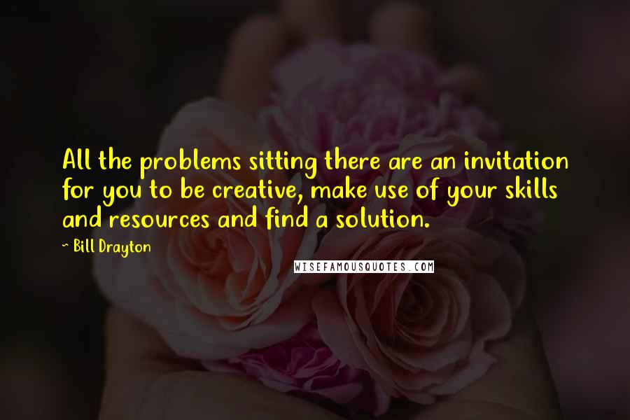 Bill Drayton Quotes: All the problems sitting there are an invitation for you to be creative, make use of your skills and resources and find a solution.