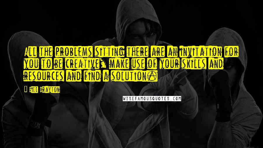 Bill Drayton Quotes: All the problems sitting there are an invitation for you to be creative, make use of your skills and resources and find a solution.