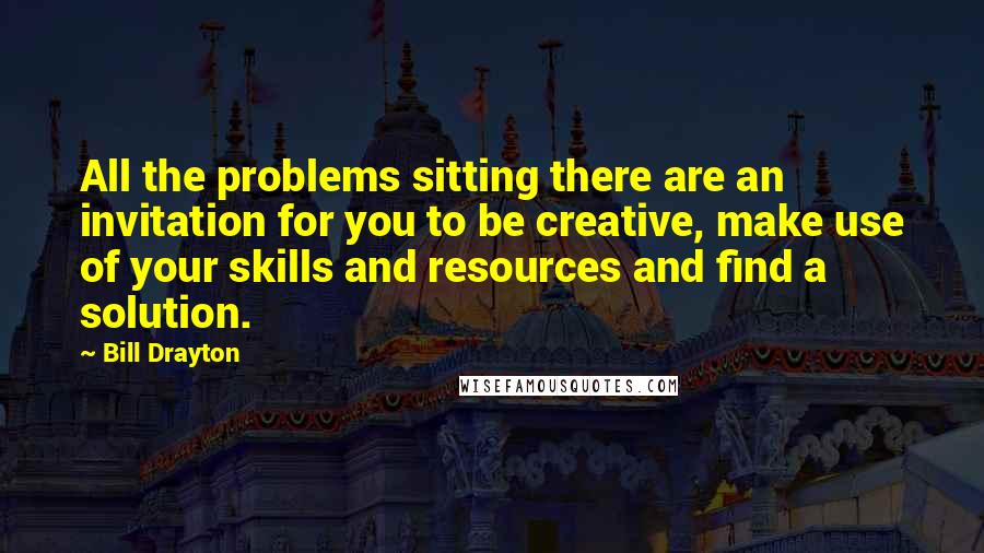 Bill Drayton Quotes: All the problems sitting there are an invitation for you to be creative, make use of your skills and resources and find a solution.