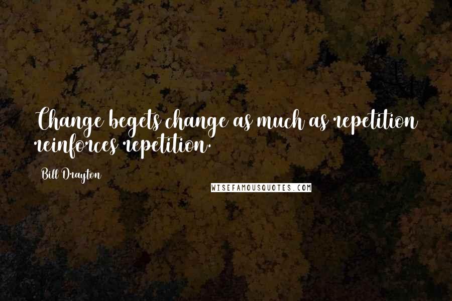 Bill Drayton Quotes: Change begets change as much as repetition reinforces repetition.