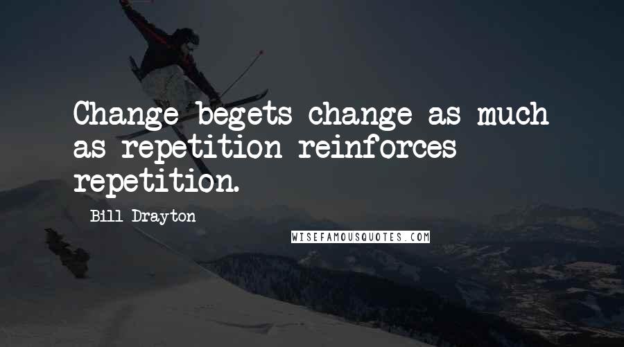 Bill Drayton Quotes: Change begets change as much as repetition reinforces repetition.