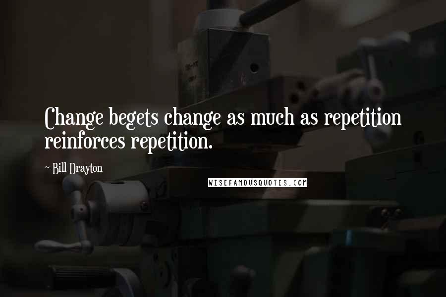 Bill Drayton Quotes: Change begets change as much as repetition reinforces repetition.