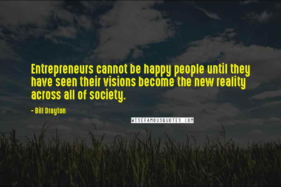 Bill Drayton Quotes: Entrepreneurs cannot be happy people until they have seen their visions become the new reality across all of society.