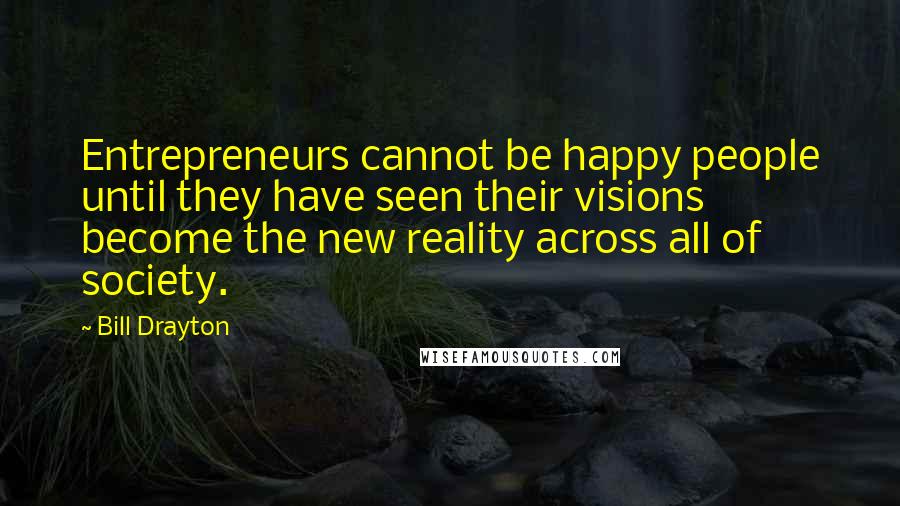 Bill Drayton Quotes: Entrepreneurs cannot be happy people until they have seen their visions become the new reality across all of society.