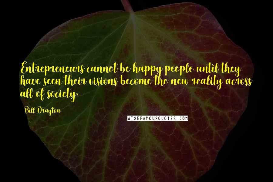 Bill Drayton Quotes: Entrepreneurs cannot be happy people until they have seen their visions become the new reality across all of society.