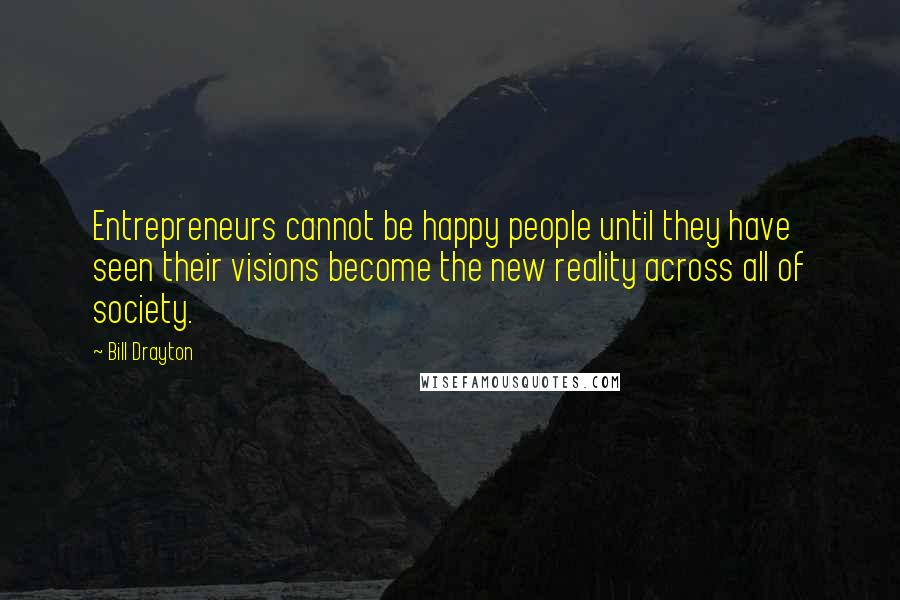 Bill Drayton Quotes: Entrepreneurs cannot be happy people until they have seen their visions become the new reality across all of society.