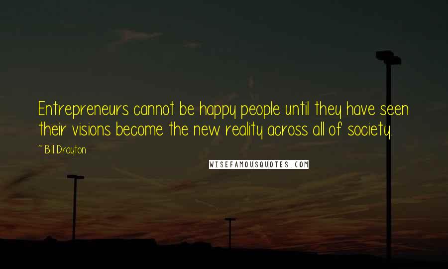 Bill Drayton Quotes: Entrepreneurs cannot be happy people until they have seen their visions become the new reality across all of society.