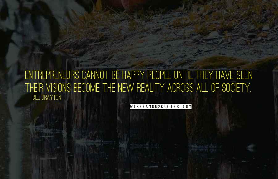 Bill Drayton Quotes: Entrepreneurs cannot be happy people until they have seen their visions become the new reality across all of society.