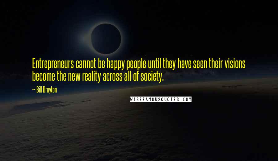 Bill Drayton Quotes: Entrepreneurs cannot be happy people until they have seen their visions become the new reality across all of society.