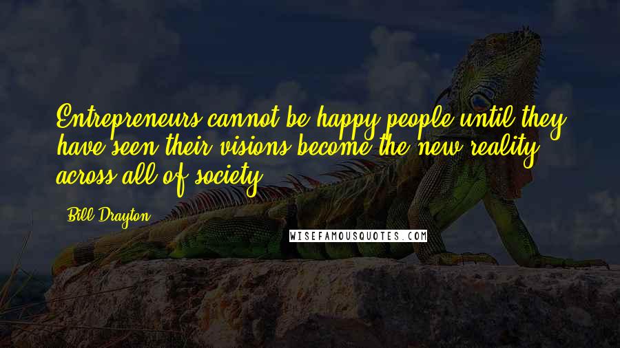 Bill Drayton Quotes: Entrepreneurs cannot be happy people until they have seen their visions become the new reality across all of society.