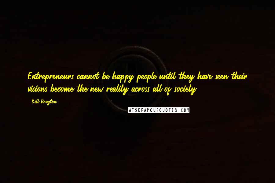 Bill Drayton Quotes: Entrepreneurs cannot be happy people until they have seen their visions become the new reality across all of society.