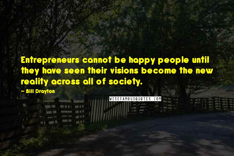 Bill Drayton Quotes: Entrepreneurs cannot be happy people until they have seen their visions become the new reality across all of society.