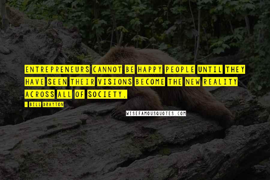 Bill Drayton Quotes: Entrepreneurs cannot be happy people until they have seen their visions become the new reality across all of society.