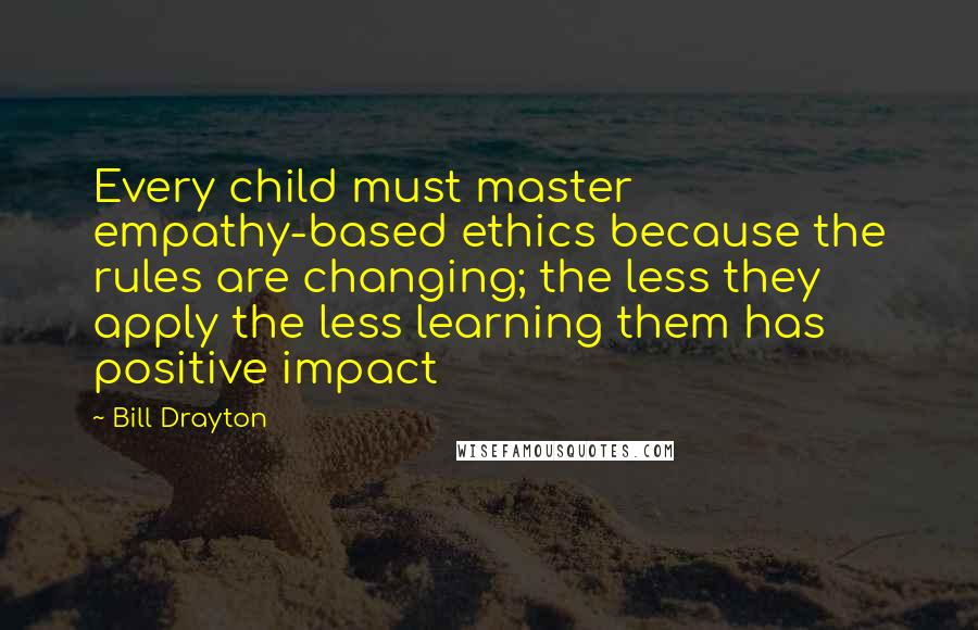 Bill Drayton Quotes: Every child must master empathy-based ethics because the rules are changing; the less they apply the less learning them has positive impact