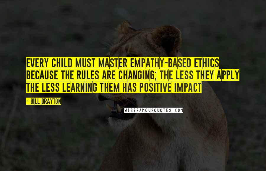 Bill Drayton Quotes: Every child must master empathy-based ethics because the rules are changing; the less they apply the less learning them has positive impact