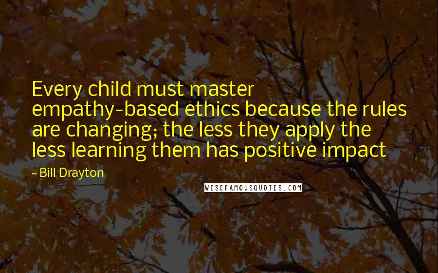 Bill Drayton Quotes: Every child must master empathy-based ethics because the rules are changing; the less they apply the less learning them has positive impact