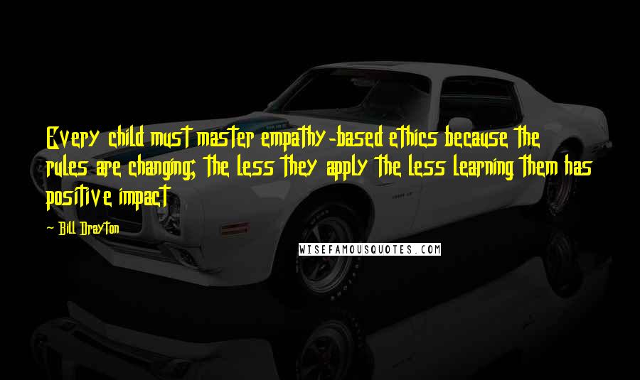 Bill Drayton Quotes: Every child must master empathy-based ethics because the rules are changing; the less they apply the less learning them has positive impact