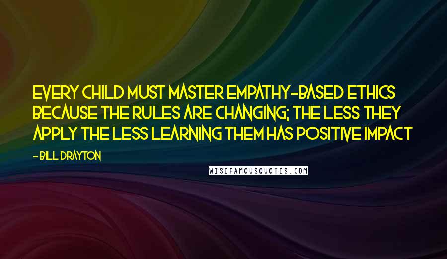 Bill Drayton Quotes: Every child must master empathy-based ethics because the rules are changing; the less they apply the less learning them has positive impact