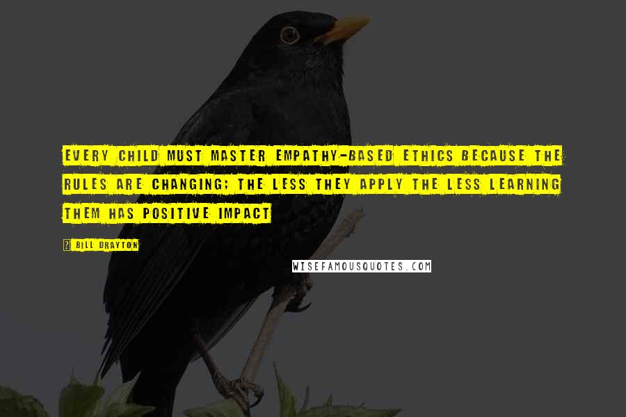 Bill Drayton Quotes: Every child must master empathy-based ethics because the rules are changing; the less they apply the less learning them has positive impact