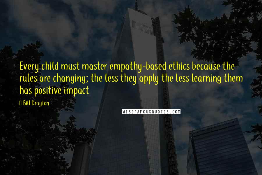 Bill Drayton Quotes: Every child must master empathy-based ethics because the rules are changing; the less they apply the less learning them has positive impact