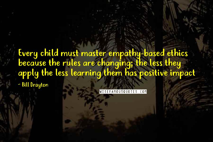 Bill Drayton Quotes: Every child must master empathy-based ethics because the rules are changing; the less they apply the less learning them has positive impact