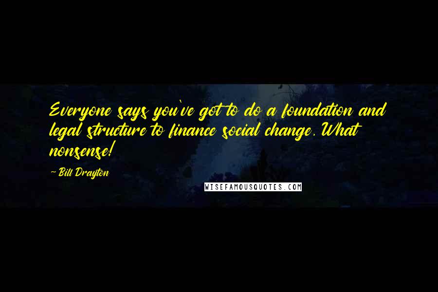 Bill Drayton Quotes: Everyone says you've got to do a foundation and legal structure to finance social change. What nonsense!