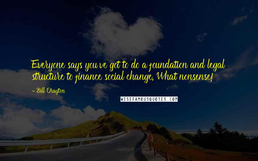 Bill Drayton Quotes: Everyone says you've got to do a foundation and legal structure to finance social change. What nonsense!