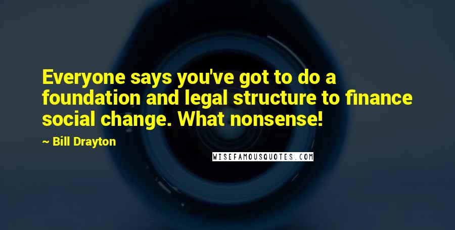 Bill Drayton Quotes: Everyone says you've got to do a foundation and legal structure to finance social change. What nonsense!