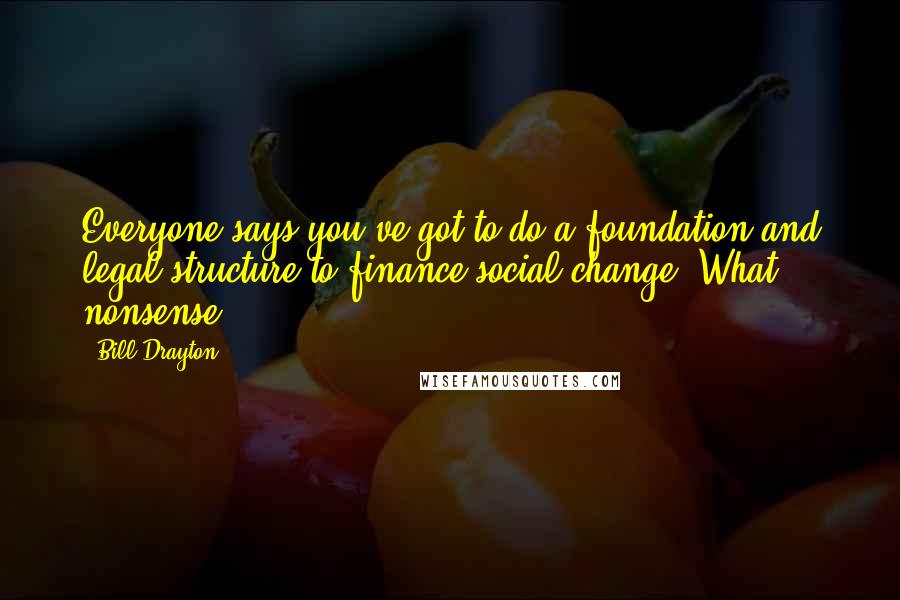 Bill Drayton Quotes: Everyone says you've got to do a foundation and legal structure to finance social change. What nonsense!