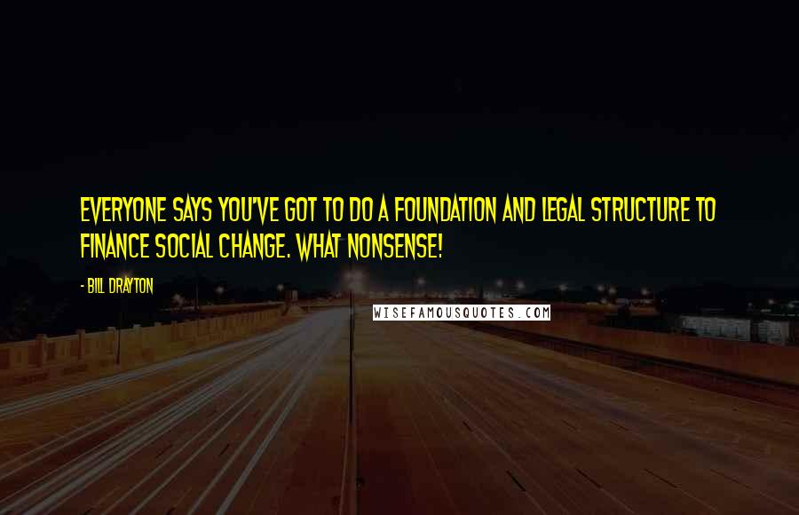 Bill Drayton Quotes: Everyone says you've got to do a foundation and legal structure to finance social change. What nonsense!