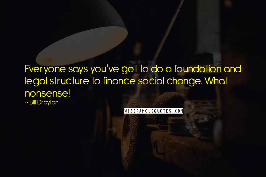 Bill Drayton Quotes: Everyone says you've got to do a foundation and legal structure to finance social change. What nonsense!