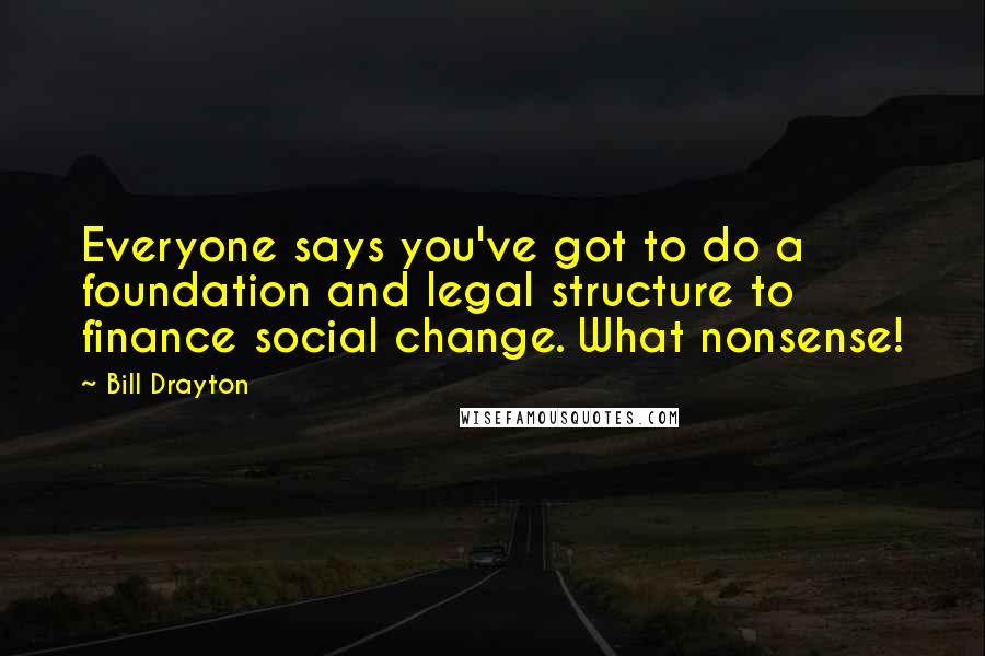 Bill Drayton Quotes: Everyone says you've got to do a foundation and legal structure to finance social change. What nonsense!