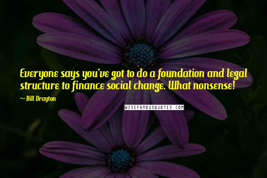 Bill Drayton Quotes: Everyone says you've got to do a foundation and legal structure to finance social change. What nonsense!