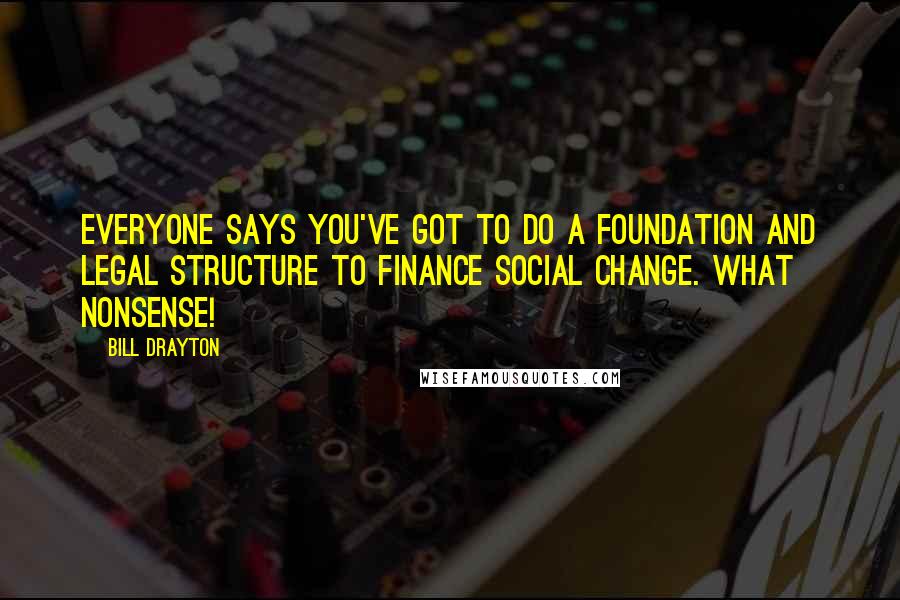 Bill Drayton Quotes: Everyone says you've got to do a foundation and legal structure to finance social change. What nonsense!