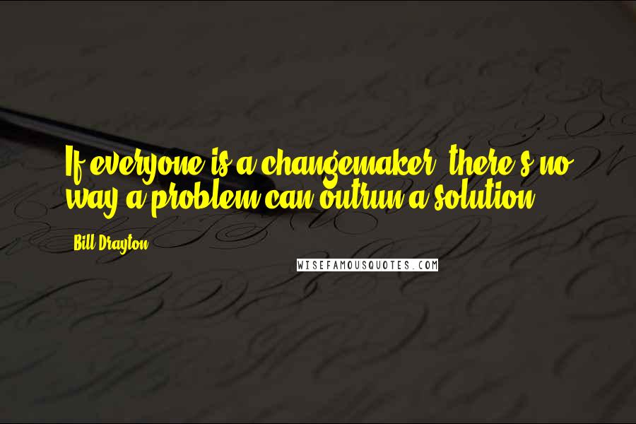 Bill Drayton Quotes: If everyone is a changemaker, there's no way a problem can outrun a solution