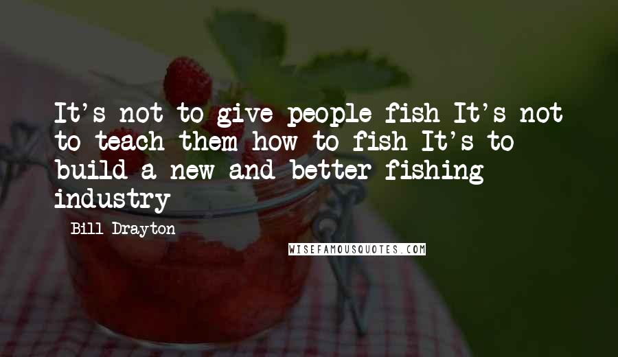 Bill Drayton Quotes: It's not to give people fish It's not to teach them how to fish It's to build a new and better fishing industry